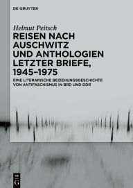 Title: Reisen nach Auschwitz und Anthologien Letzter Briefe, 1945-1975: Eine literarische Beziehungsgeschichte von Antifaschismus in BRD und DDR, Author: Helmut Peitsch