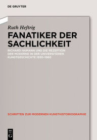 Title: Fanatiker der Sachlichkeit: Richard Hamann und die Rezeption der Moderne in der universitären deutschen Kunstgeschichte 1930-1960, Author: Ruth Heftrig