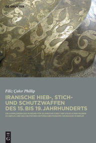 Title: Iranische Hieb-, Stich- und Schutzwaffen des 15. bis 19. Jahrhunderts: Die Sammlungen des Museums für Islamische Kunst der Staatlichen Museen zu Berlin und des Deutschen Historischen Museums (Zeughaus) in Berlin, Author: Filiz Cakir Phillip