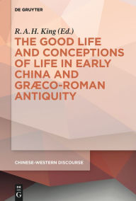 Title: The Good Life and Conceptions of Life in Early China and Graeco-Roman Antiquity, Author: R.A.H. King