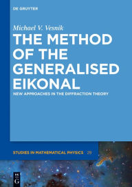 Title: The Method of the Generalised Eikonal: New Approaches in the Diffraction Theory, Author: Michael V. Vesnik