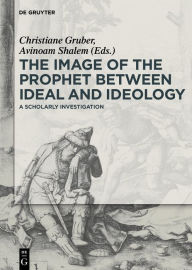 Title: The Image of the Prophet between Ideal and Ideology: A Scholarly Investigation, Author: Christiane J. Gruber