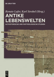 Title: Antike Lebenswelten: Althistorische und papyrologische Studien, Author: Renate Lafer