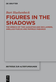 Title: Figures in the Shadows: The Speech of Two Augustan-Age Declaimers, Arellius Fuscus and Papirius Fabianus, Author: Bart Huelsenbeck