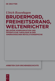 Title: Brudermord, Freiheitsdrang, Weltenrichter: Religiöse Kommunikation und öffentliche Theologie in der amerikanischen Revolutionsepoche, Author: Ulrich Rosenhagen