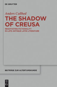 Title: The Shadow of Creusa: Negotiating Fictionality in Late Antique Latin Literature, Author: Anders Cullhed