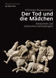 Title: Der Tod und die Mädchen: Amazonen auf römischen Sarkophagen, Author: Christian Russenberger