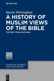 Title: A History of Muslim Views of the Bible: The First Four Centuries, Author: Martin Whittingham