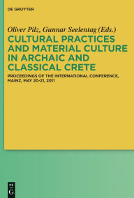 Title: Cultural Practices and Material Culture in Archaic and Classical Crete: Proceedings of the International Conference, Mainz, May 20-21, 2011, Author: Oliver Pilz