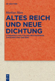 Title: Altes Reich und Neue Dichtung: Literarisch-politisches Reichsdenken zwischen 1740 und 1830, Author: Markus Hien