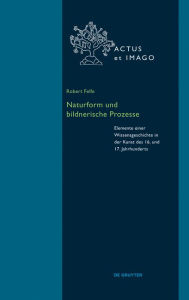 Title: Naturform und bildnerische Prozesse: Elemente einer Wissensgeschichte in der Kunst des 16. und 17. Jahrhunderts, Author: Robert Felfe