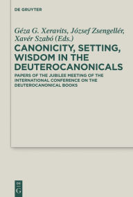 Title: Canonicity, Setting, Wisdom in the Deuterocanonicals: Papers of the Jubilee Meeting of the International Conference on the Deuterocanonical Books, Author: Géza G. Xeravits
