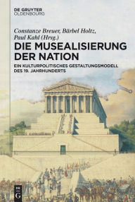 Title: Die Musealisierung der Nation: Ein kulturpolitisches Gestaltungsmodell des 19. Jahrhunderts, Author: Berlin-Brandenburgische Akademie der Wissenschaften