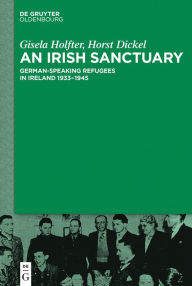 Title: An Irish Sanctuary: German-speaking Refugees in Ireland 1933-1945, Author: Gisela Holfter