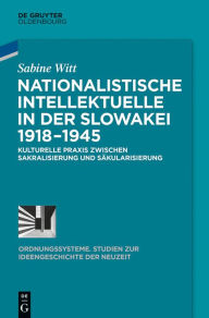 Title: Nationalistische Intellektuelle in der Slowakei 1918-1945: Kulturelle Praxis zwischen Sakralisierung und Säkularisierung, Author: Sabine Witt