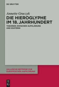 Title: Die Hieroglyphe im 18. Jahrhundert: Theorien zwischen Aufklarung und Esoterik, Author: Annette Graczyk