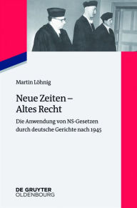 Title: Neue Zeiten - Altes Recht: Die Anwendung von NS-Gesetzen durch deutsche Gerichte nach 1945, Author: Martin Löhnig