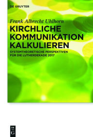 Title: Kirchliche Kommunikation kalkulieren: Systemtheoretische Perspektiven fur die Lutherdekade 2017, Author: Frank Uhlhorn