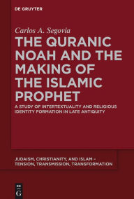 Title: The Quranic Noah and the Making of the Islamic Prophet: A Study of Intertextuality and Religious Identity Formation in Late Antiquity, Author: Carlos A. Segovia