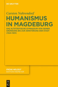 Title: Humanismus in Magdeburg: Das Altstädtische Gymnasium von seiner Gründung bis zur Zerstörung der Stadt (1524-1631), Author: Carsten Nahrendorf