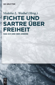 Title: Fichte und Sartre über Freiheit: Das Ich und der Andere, Author: Violetta L. Waibel