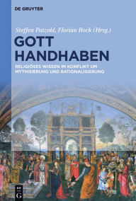 Title: Gott handhaben: Religi#x000F6;ses Wissen im Konflikt um Mythisierung und Rationalisierung, Author: Steffen Patzold