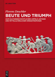 Title: Beute und Triumph: Zum kulturgeschichtlichen Umfeld antiker und mittelalterlicher Kriegstrophäen, Author: Florens Deuchler