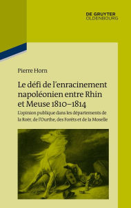 Title: Le défi de l'enracinement napoléonien entre Rhin et Meuse, 1810-1814: L'opinion publique dans les départements de la Roër, de l'Ourthe, des Forêts et de la Moselle, Author: Pierre Horn