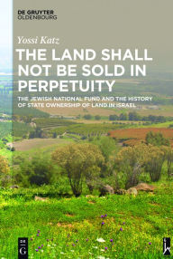 Title: The Land Shall Not Be Sold in Perpetuity: The Jewish National Fund and the History of State Ownership of Land in Israel, Author: Yossi Katz