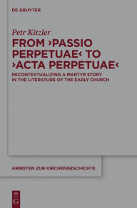 Title: From 'Passio Perpetuae' to 'Acta Perpetuae': Recontextualizing a Martyr Story in the Literature of the Early Church, Author: Petr Kitzler