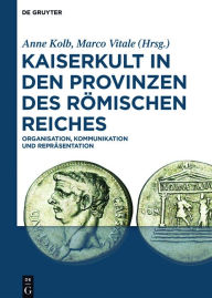 Title: Kaiserkult in den Provinzen des Römischen Reiches: Organisation, Kommunikation und Repräsentation, Author: Anne Kolb
