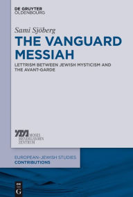 Title: The Vanguard Messiah: Lettrism between Jewish Mysticism and the Avant-Garde, Author: Sami Sj#x000F6;berg