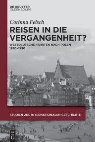 Title: Reisen in die Vergangenheit?: Westdeutsche Fahrten nach Polen 1970-1990, Author: Corinna Felsch