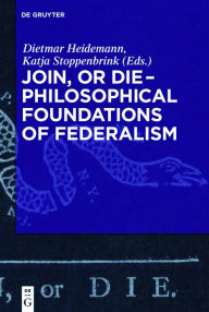 Title: Join, or Die - Philosophical Foundations of Federalism, Author: Dietmar Heidemann