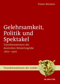 Title: Gelehrsamkeit, Politik und Spektakel: Transformationen der deutschen Römertragödie 1800-1900, Author: Timm Reimers