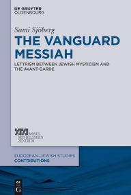 Title: The Vanguard Messiah: Lettrism between Jewish Mysticism and the Avant-Garde, Author: Sami Sjöberg