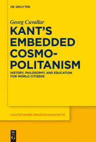 Title: Kant's Embedded Cosmopolitanism: History, Philosophy and Education for World Citizens, Author: Georg Cavallar
