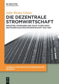 Title: Die dezentrale Stromwirtschaft: Industrie, Kommunen und Staat in der westdeutschen Elektrizitätswirtschaft 1927-1957, Author: John-Wesley Löwen