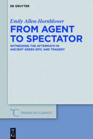 Title: From Agent to Spectator: Witnessing the Aftermath in Ancient Greek Epic and Tragedy, Author: Emily Allen-Hornblower