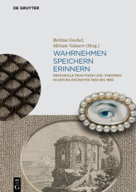 Title: Wahrnehmen, Speichern, Erinnern: Memoriale Praktiken und Theorien in den Bildkünsten 1650 bis 1850, Author: Bettina Gockel