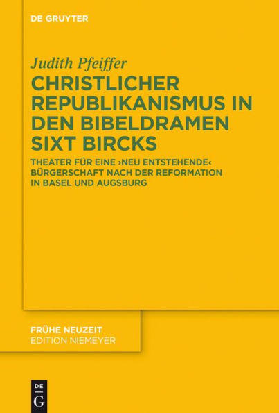 Christlicher Republikanismus in den Bibeldramen Sixt Bircks: Theater für eine 'neu entstehende' Bürgerschaft nach der Reformation in Basel und Augsburg