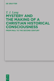 Title: Mystery and the Making of a Christian Historical Consciousness: From Paul to the Second Century, Author: T. J. Lang