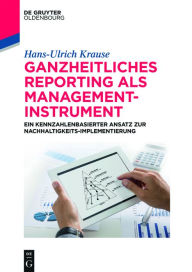 Title: Ganzheitliches Reporting als Management-Instrument: Ein kennzahlenbasierter Ansatz zur Nachhaltigkeits-Implementierung, Author: Hans-Ulrich Krause