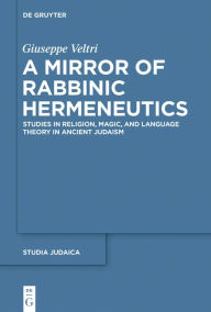 Title: A Mirror of Rabbinic Hermeneutics: Studies in Religion, Magic, and Language Theory in Ancient Judaism, Author: Giuseppe Veltri