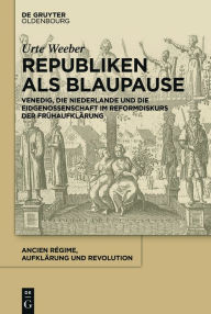 Title: Republiken als Blaupause: Venedig, die Niederlande und die Eidgenossenschaft im Reformdiskurs der Frühaufklärung, Author: Urte Weeber