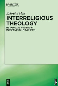 Title: Interreligious Theology: Its Value and Mooring in Modern Jewish Philosophy, Author: Ephraim Meir