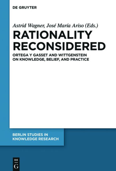 Rationality Reconsidered: Ortega y Gasset and Wittgenstein on Knowledge, Belief, Practice