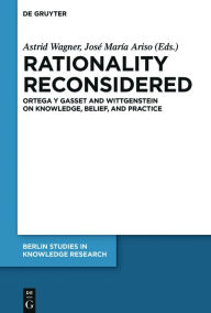 Title: Rationality Reconsidered: Ortega y Gasset and Wittgenstein on Knowledge, Belief, and Practice, Author: Astrid Wagner