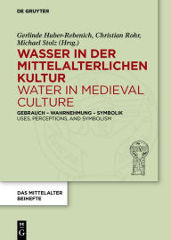 Title: Wasser in der mittelalterlichen Kultur / Water in Medieval Culture: Gebrauch - Wahrnehmung - Symbolik / Uses, Perceptions, and Symbolism, Author: Gerlinde Huber-Rebenich