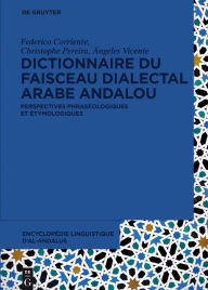 Title: Dictionnaire du faisceau dialectal arabe andalou: Perspectives phraséologiques et étymologiques, Author: Federico Corriente